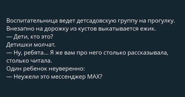 Воспитательница ведет детсадовскую группу на прогулку. Внезапно на дорожку из кустов выскакивается ёжик. — Дети, кто это? — Детишки молчат. — Ну, ребята... Я же вам про него столько рассказывала, столько читала. Один ребенок неуверенно: — Неужели это мессенджер MAX?