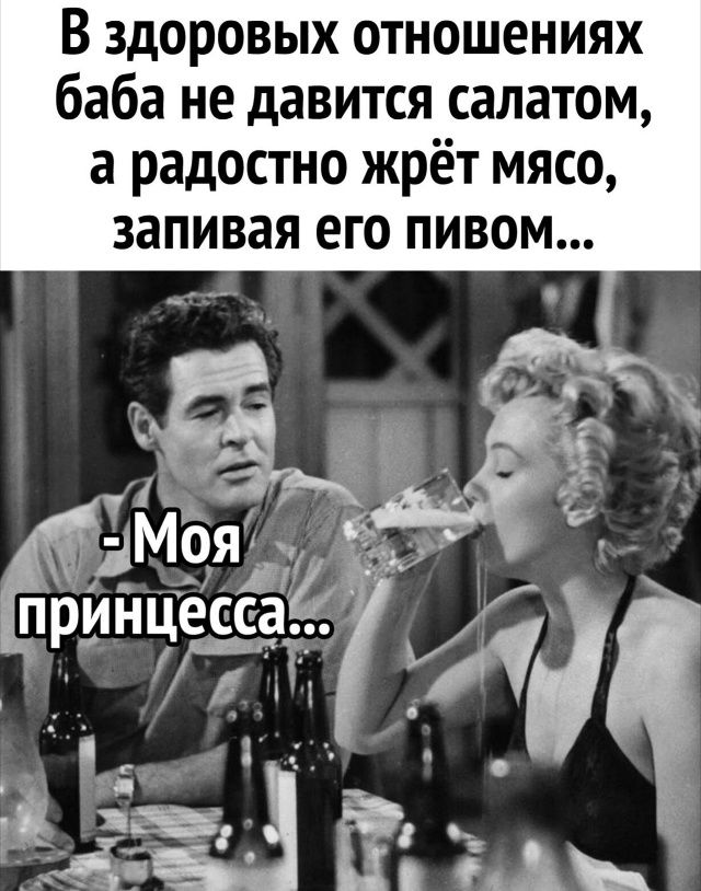 В здоровых отношениях баба не давится салатом, а радостно жрёт мясо, запивая его пивом... -Моя принцесса...