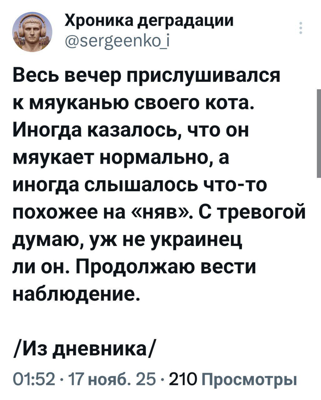 Весь вечер прислушивался к мяуkanию своего кота. Иногда казалось, что он мяукает нормально, а иногда слышалось что-то похожее на «няв». С тревогой думаю, уж не украинец ли он. Продолжаю вести наблюдение. /Из дневника/ 01:52 · 17 новб. 25 · 210 Просмотры