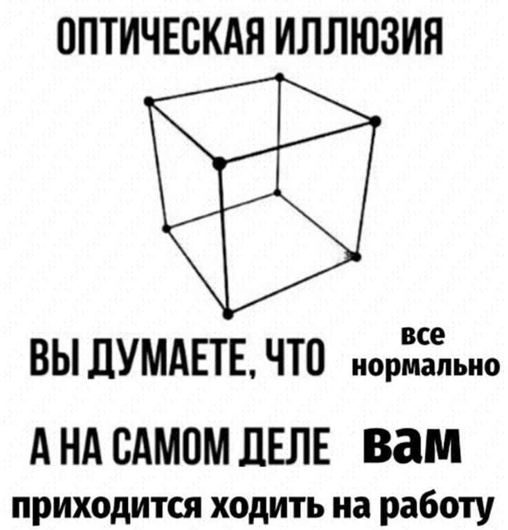 ОПТИЧЕСКАЯ ИЛЛЮЗИЯ
вы думаете, что все нормально
а на самом деле вам приходится ходить на работу