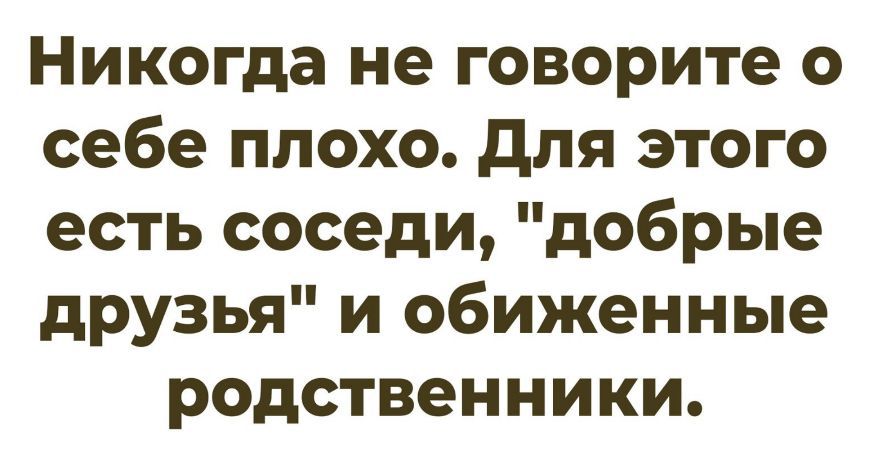 Никогда не говорите о себе плохо. Для этого есть соседи, 