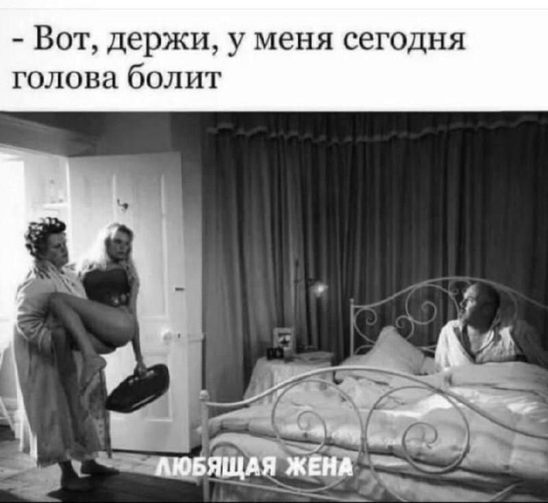 - Вот, держи, у меня сегодня голова болит

ЛЮБЯЩАЯ ЖЕНА