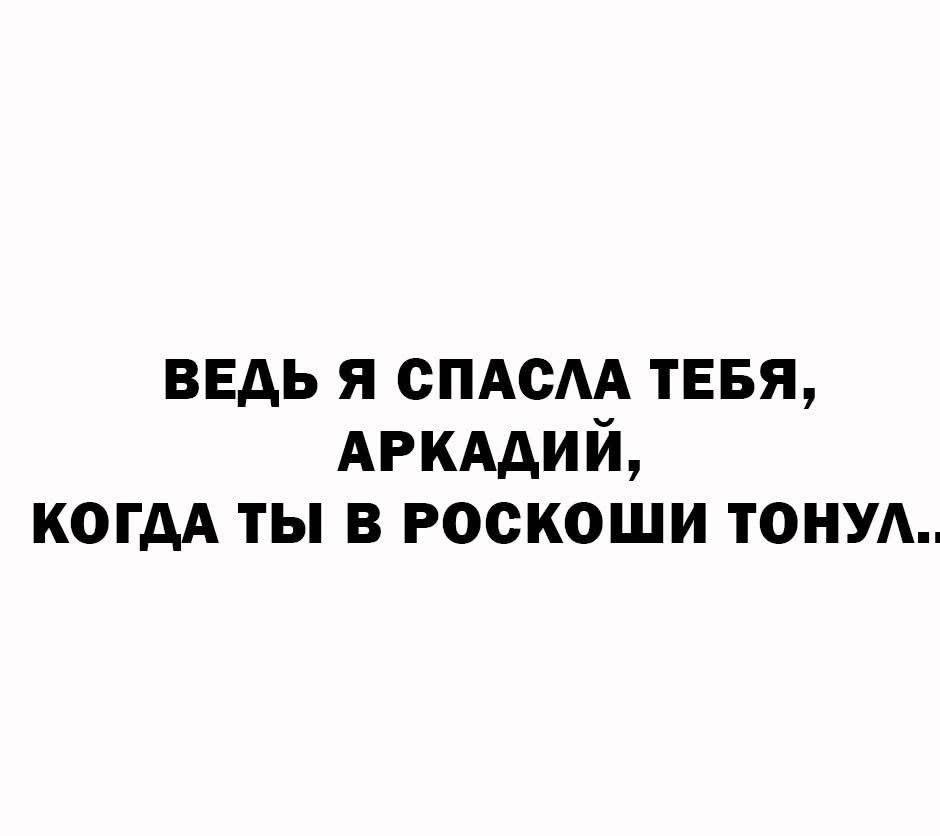 Ведь я спасла тебя, Аркадий, когда ты в роскоши тонул.