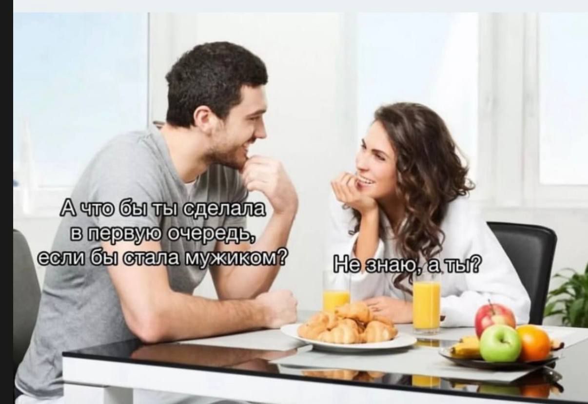 А что бы ты сделала в первую очередь если бы стала мужиком? Не знаю, а ты?