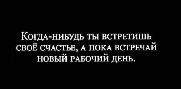 Когда-нибудь ты встретишь своё счастье, а пока встречай новый рабочий день.