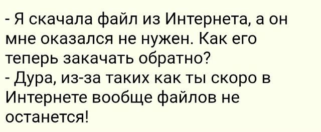 - Я скачала файл из Интернета, а он оказался не нужен. Как его теперь закачать обратно?
- Дура, из-за таких как ты скоро в Интернете вообще файлов не останется!