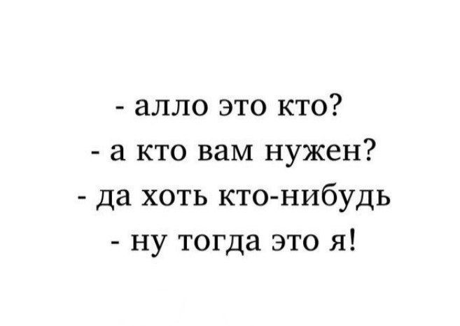 - алло это кого?
- а кто вам нужен?
- да хоть кто-нибудь
- ну тогда это я!