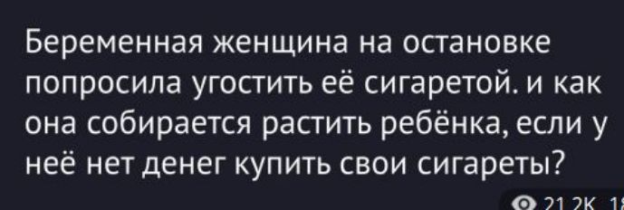 Беременная женщина на остановке попросила угостить её сигаретой. и как она собирается растить ребёнка, если у неё нет денег купить свои сигареты?