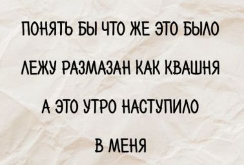 ПОНЯТЬ БЫ ЧТО ЖЕ ЭТО БЫЛО
ЛЕЖУ РАЗМАЗАН КАК КВАШНЯ
А ЭТО УТРО НАСТУПИЛО
В МЕНЯ