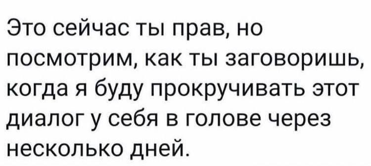 Это сейчас ты прав, но посмотрим, как ты заговоришь, когда я буду прокручивать этот диалог у себя в голове через несколько дней.