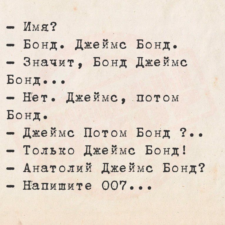 - Имя?
- Бонд. Джеймс Бонд.
- Значит, Бонд Джеймс Бонд...
- Нет. Джеймс, потом Бонд.
- Джеймс Потом Бонд?..
- Только Джеймс Бонд!
- Анатолий Джеймс Бонд?
- Напишите 007...