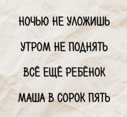 НОЧЬЮ НЕ УЛОЖИШЬ\nУТРОМ НЕ ПОДНЯТЬ\nВСЁ ЕЩЕ РЕБЕНОК\nМАША В Сорок пять