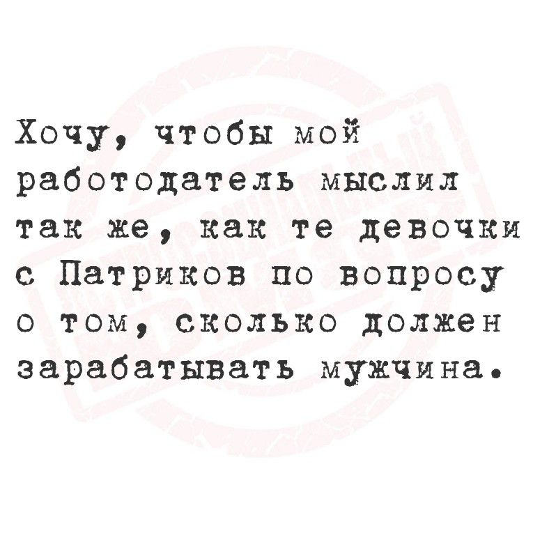 Хочу, чтобы мой работодатель мысли так же, как те девочки с Патрков по вопросу о том, сколько должны зарабатывать мужчина.