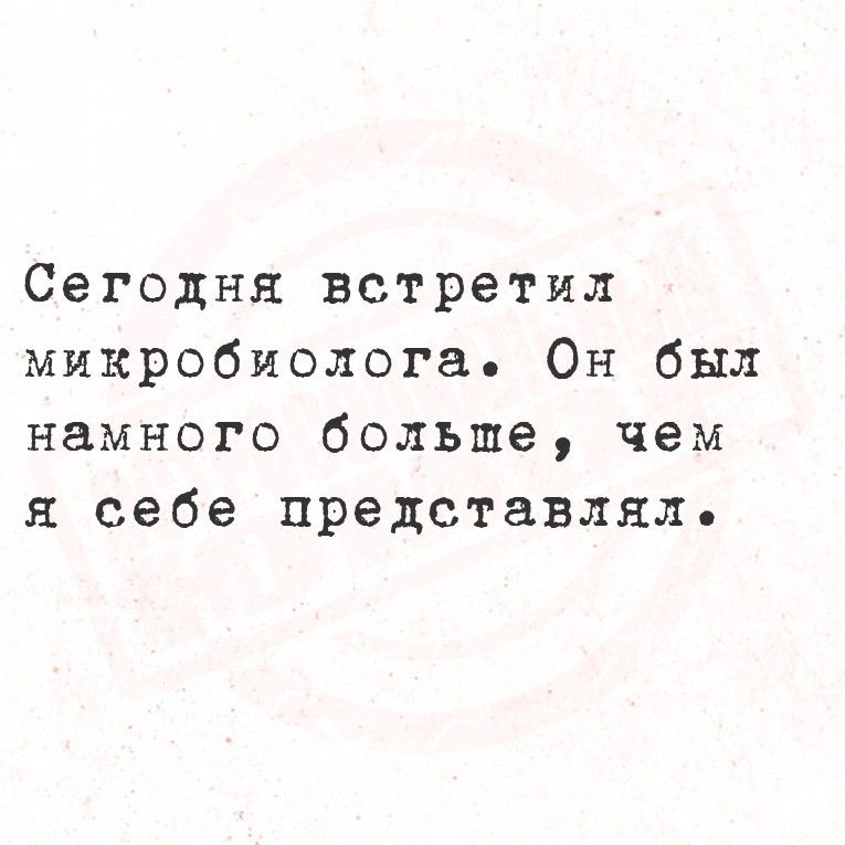 Сегодня встретил микробиолога. Он был намного больше, чем я себе представлял.