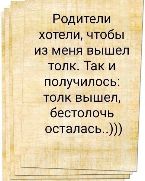 Родители хотели, чтобы из меня вышел толк. Так и получилось: толк вышел, бестолочь осталась..)))