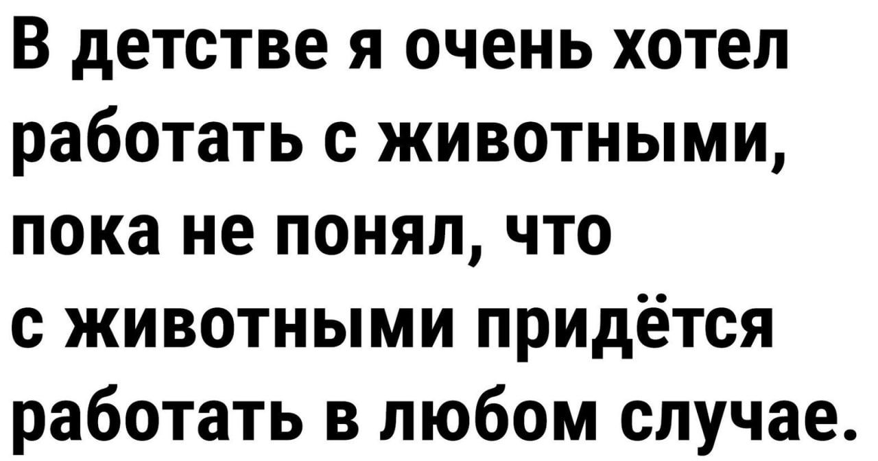 В детстве я очень хотел работать с животными, пока не понял, что с животными придётся работать в любом случае