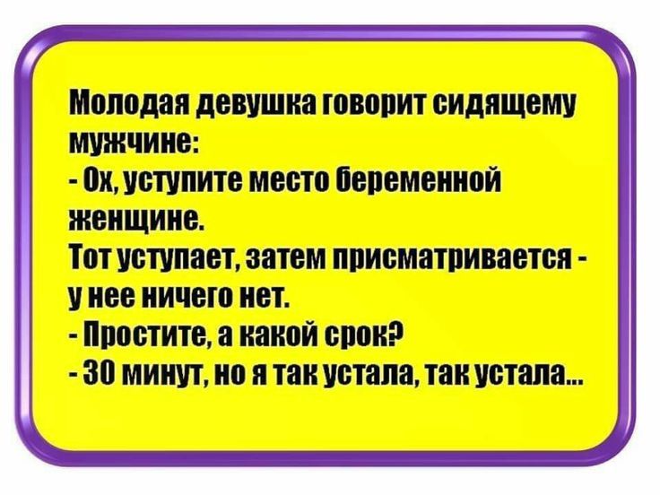 Молодая девушка говорит сидящему мужчине: - Ох, уступите место беременной женщине. Тот уступает, затем присматривается - у нее ничего нет. - Простите, а какой срок? - 30 минут, но я так устала, так устала...