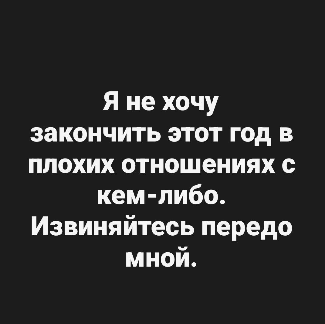 Я не хочу закончить этот год в плохих отношениях с кем-либо. Извиняйтесь передо мной.