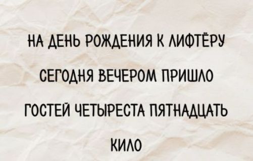 НА ДЕНЬ РОЖДЕНИЯ К ЛИФТЕРУ СЕГОДНЯ ВЕЧЕРОМ ПРИШЛО ГОСТЕЙ ЧЕТЫРЕСТА ПЯТНАДЦАТЬ КИЛО