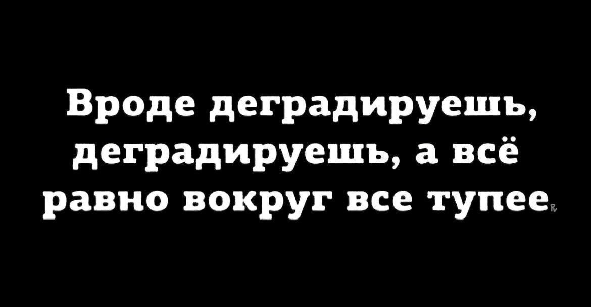 Вроде деградируешь, деградируешь, а всё равно вокруг все тупее