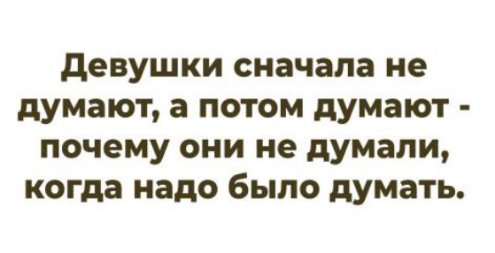 Девушки сначала не думают, а потом думают - почему они не думали, когда надо было думать.