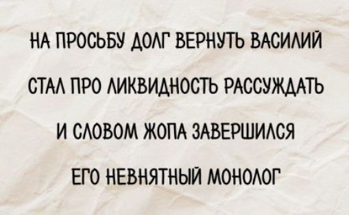 НА ПРОСЬБУ ДОЛГ ВЕРНУТЬ ВАСИЛИЙ СТАЛ ПРО ЛИКВИДНОСТЬ РАССУЖДАТЬ И СЛОВОМ ЖОПА ЗАВЕРШИЛСЯ ЕГО НЕВЯТНЫЙ MONолог