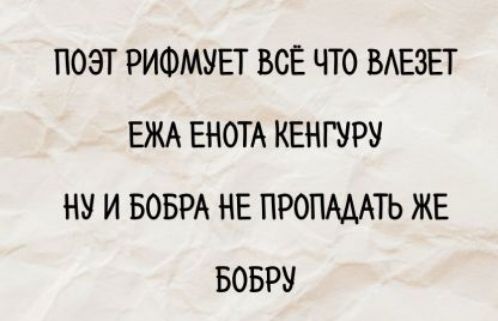 ПОЭТ РИФМУЕТ ВСЁ ЧТО ВЛЕЗЕТ
ЁЖА ЕНОТА КЕНГУРУ
НУ И БОБРА НЕ ПРОПАДАТЬ ЖЕ
БОБРУ