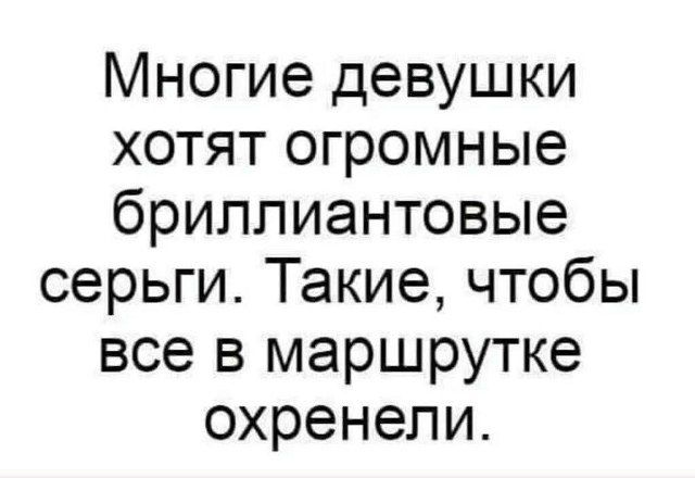 Многие девушки хотят огромные бриллиантовые серьги. Такие, чтобы все в маршрутке охренели.