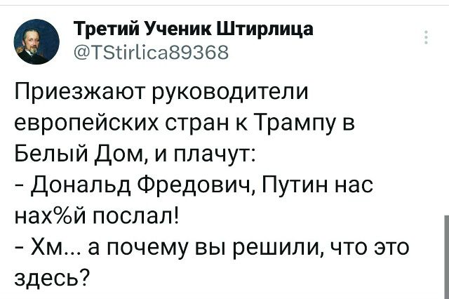 Приезжают руководители европейских стран к Трампу в Белый Дом, и плачут: - Дональд Федович, Путин нас нах* послал! - Хм... а почему вы решили, что это здесь?
