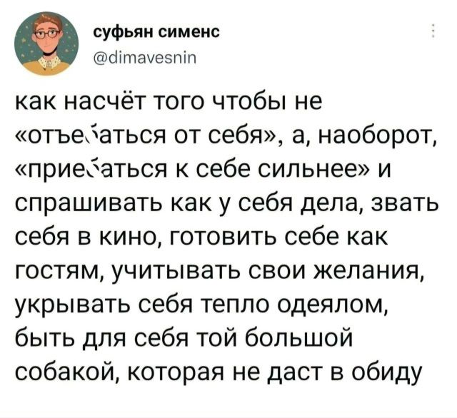 как насчёт того чтобы не «отъёться от себя», а, наоборот, «прасться к себе сильнее» и спрашивать как у себя дела, звать себя в кино, готовить себе как гостям, учитывать свои желания, укрывать себя тепло одеялом, быть для себя той большой собакой, которая не даст в обиду