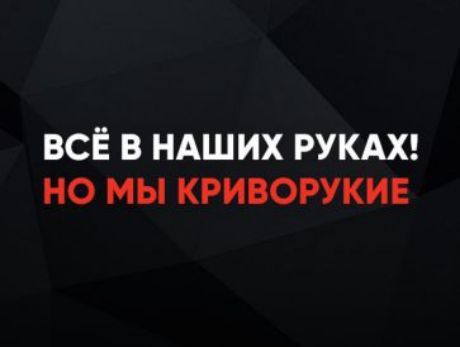 ВСЁ В НАШИХ РУКАХ!\nНО МЫ КРИВОРУКИЕ