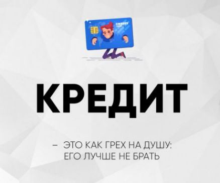 КРЕДИТ
– ЭТО КАК ГРЕХ НА ДУШУ: ЕГО ЛУЧШЕ НЕ БРАТЬ