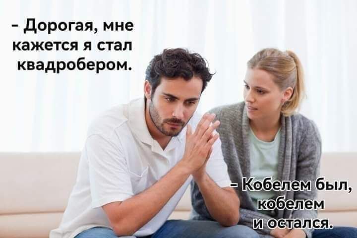 - Дорогая, мне кажется я стал квадроберодом.
- Кобелем был, кобелем и остался.
