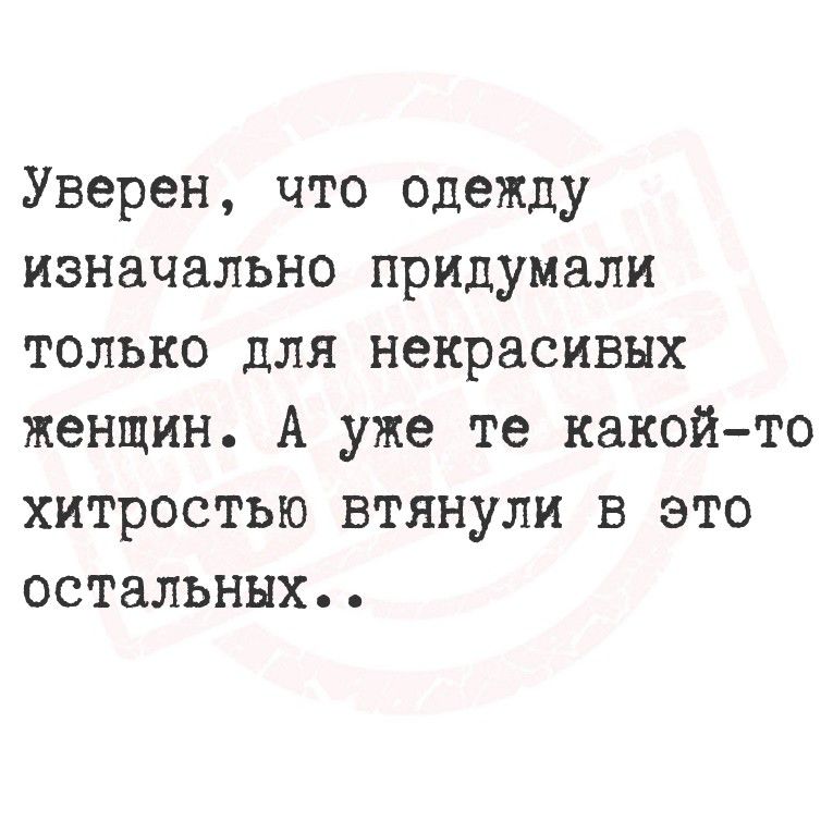 Уверен, что одежду изначально придумали только для некрасивых женщин. А уже те какой-то хитростью втянули в это остальным..