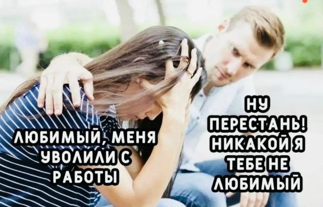 Любимый, меня уволили с работы. Ну перестань! Никакой я тебе не любимый.