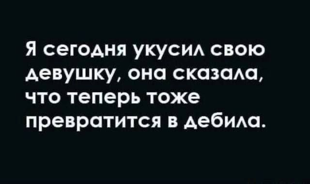 Я сегодня укусил свою девушку, она сказала, что теперь тоже превратится в дебила.
