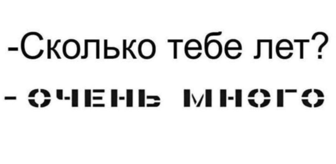 -Сколько тебе лет?\n- ОЧЕНЬ МНОГО