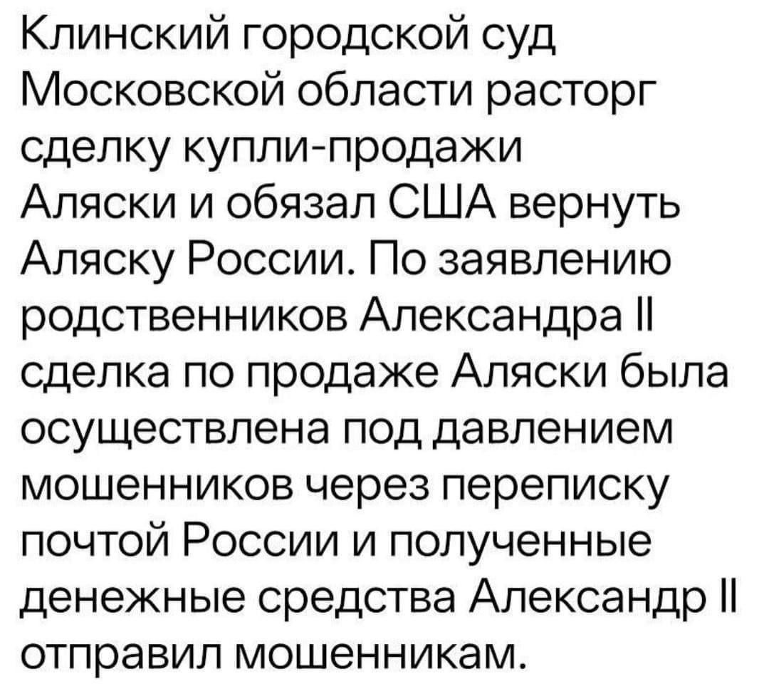 Клинский городской суд Московской области расторг сделку купли-продажи Аляски и обязал США вернуть Аляску России. По заявлению родственников Александра II сделка по продаже Аляски была осуществлена под давлением мошенников через переписку почтой России и полученные денежные средства Александр II отправил мошенникам.
