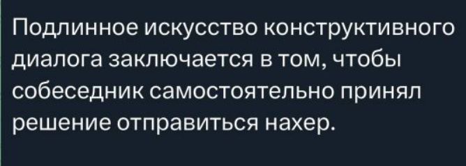 Подлинное искусство конструктивного диалога заключается в том, чтобы собеседник самостоятельно принял решение отправиться нахер.