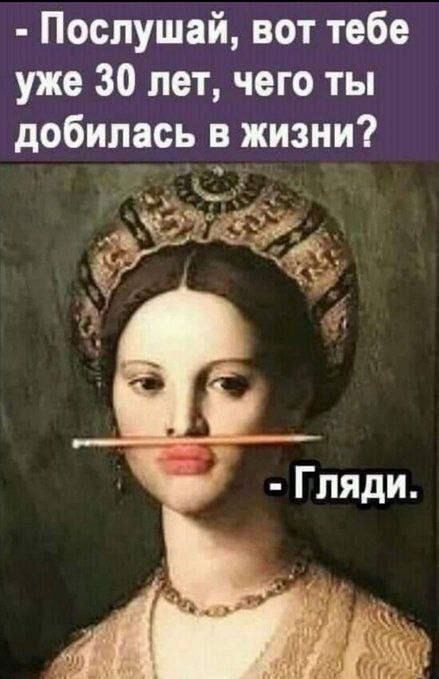 - Послушай, вот тебе уже 30 лет, чего ты добилась в жизни?
- Гляди.