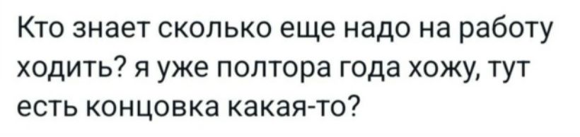 Кто знает сколько еще надо на работу ходить? я уже полтора года хожу, тут есть концовка какая-то?