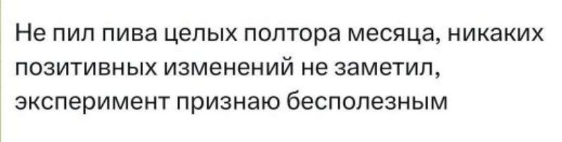 Не пил лива целых полтора месяца, никаких позитивных изменений не заметил, эксперимент признаю бесполезным
