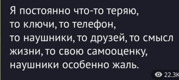 Я постоянно что-то теряю, то ключи, то телефон, то наушники, то друзей, то смысл жизни, то свою самооценку, наушники особенно жал.