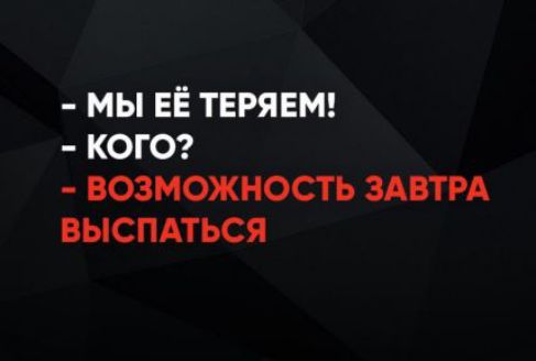 - МЫ ЕЁ ТЕРЯЕМ! - КОГО? - ВОЗМОЖНОСТЬ ЗАВТРА ВЫСПАТЬСЯ