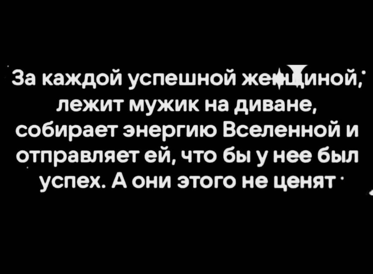 За каждой успешной женщиной лежит мужик на диване, собирает энергию Вселенной и отправляет ей, чтобы у нее был успех. А они этого не ценят.