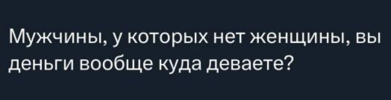 Мужчины, у которых нет женщины, вы деньги вообще куда девате?