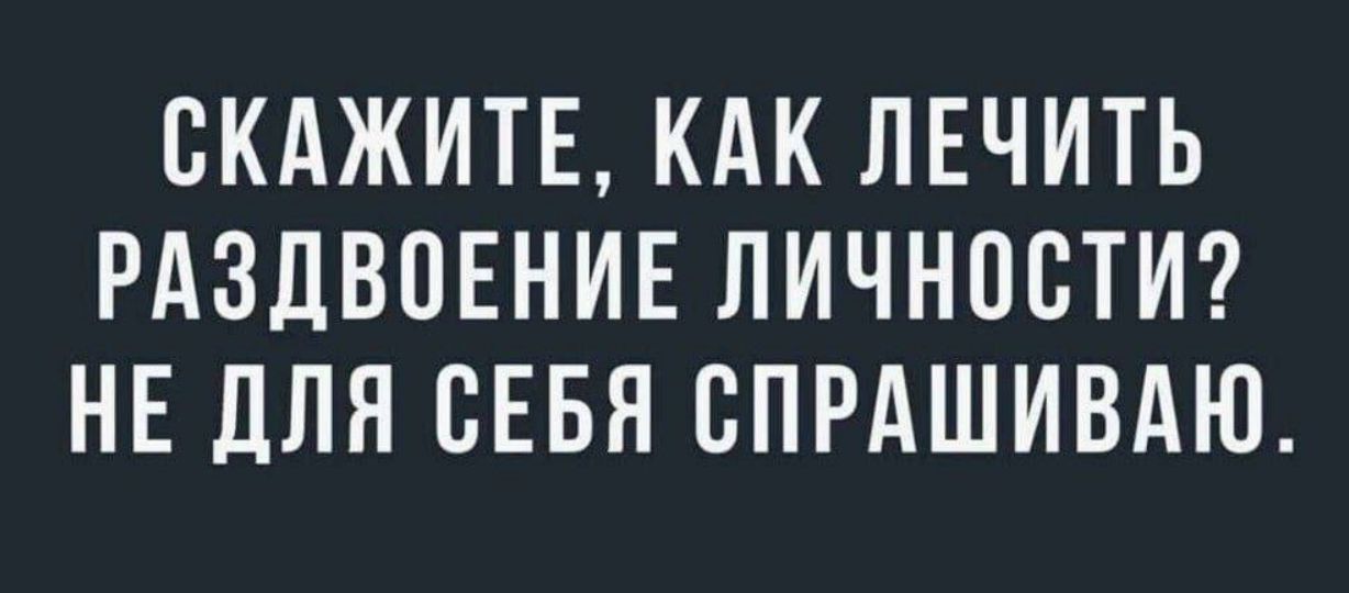 СКАЖИТЕ, КАК ЛЕЧИТЬ РАЗДВОЕНИЕ ЛИЧНОСТИ? НЕ ДЛЯ СЕБЯ СПРАШИВАЮ.