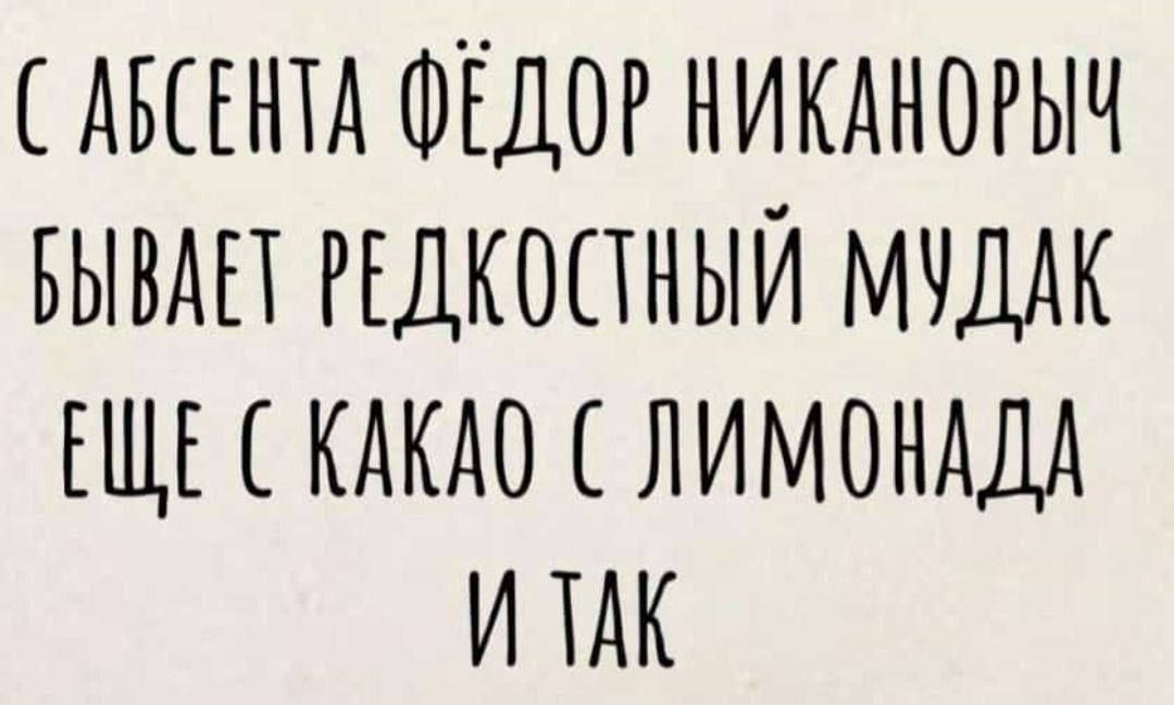 С абсента Фёдор Никанорыч бывает редкостью мудак ещё с какао с лимонадa и так