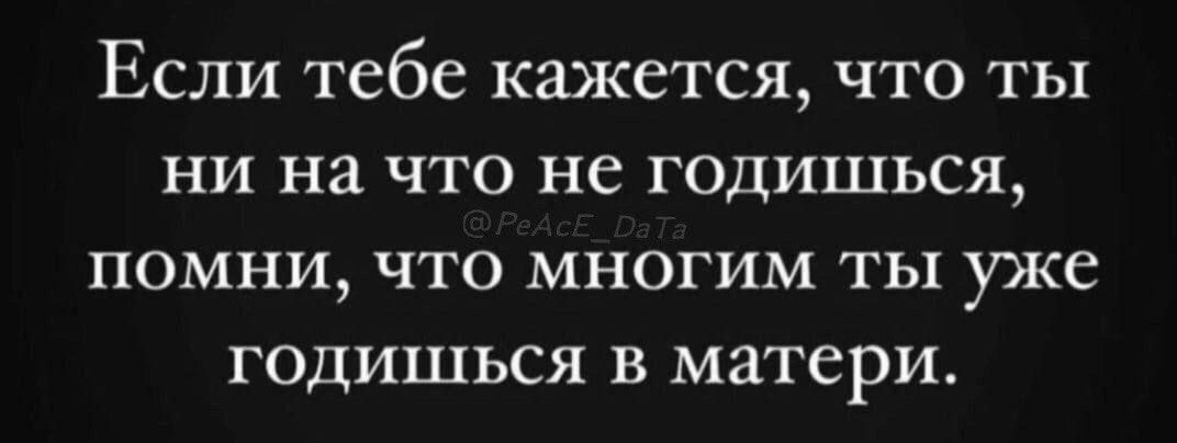 Если тебе кажется, что ты ни на что не годишься, помни, что многим ты уже годишься в матери.