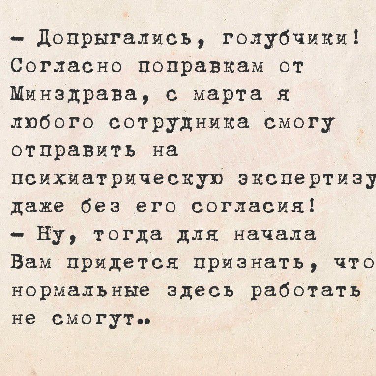 Допрыгались, голубчики! Согласно поправкам от Минздрава, с марта я любого сотрудника смогу отправить на психиатрическую экспертизу даже без его согласия! - Ну, тогда для начала Вам придется признать, что нормальные здесь работать не смогут.